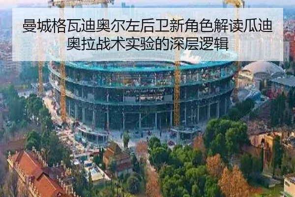 曼城格瓦迪奥尔左后卫新角色解读瓜迪奥拉战术实验的深层逻辑