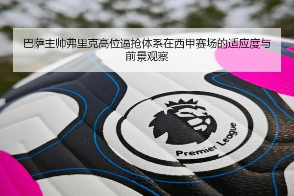 巴萨主帅弗里克高位逼抢体系在西甲赛场的适应度与前景观察