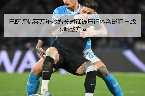 巴萨评估莱万年龄增长对锋线压迫体系影响与战术调整方向