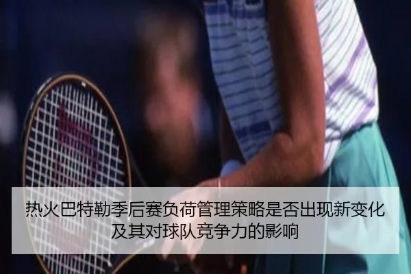 热火巴特勒季后赛负荷管理策略是否出现新变化及其对球队竞争力的影响