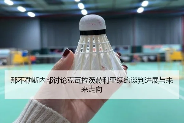 那不勒斯内部讨论克瓦拉茨赫利亚续约谈判进展与未来走向