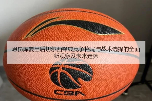 恩昆库复出后切尔西锋线竞争格局与战术选择的全面新观察及未来走势