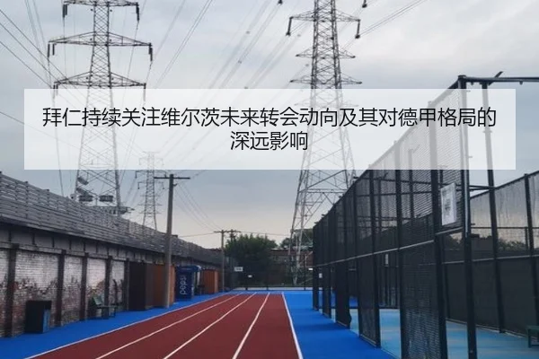 拜仁持续关注维尔茨未来转会动向及其对德甲格局的深远影响