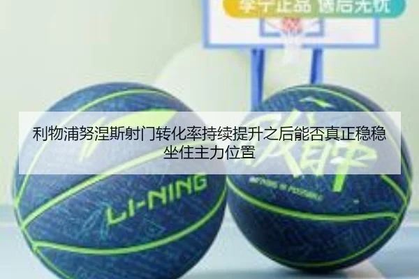 利物浦努涅斯射门转化率持续提升之后能否真正稳稳坐住主力位置