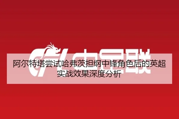 阿尔特塔尝试哈弗茨担纲中锋角色后的英超实战效果深度分析