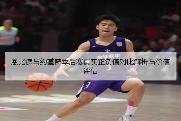 恩比德与约基奇季后赛真实正负值对比解析与价值评估