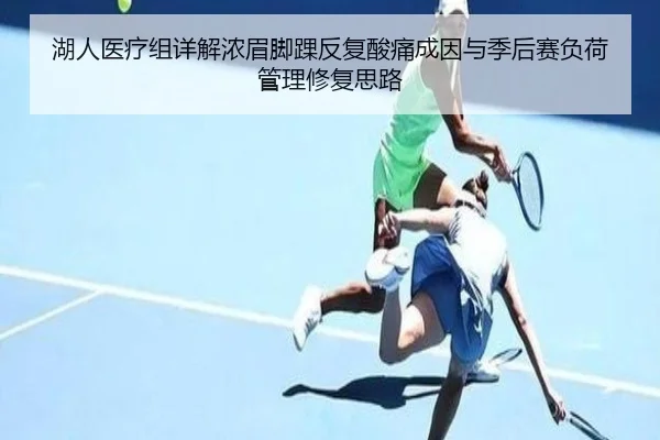 湖人医疗组详解浓眉脚踝反复酸痛成因与季后赛负荷管理修复思路