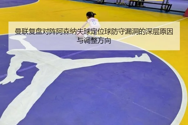 曼联复盘对阵阿森纳失球定位球防守漏洞的深层原因与调整方向