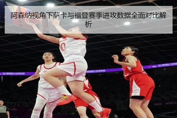 阿森纳视角下萨卡与福登赛季进攻数据全面对比解析