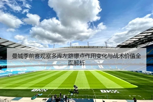 曼城季前赛观察多库左路爆点作用变化与战术价值全面解析