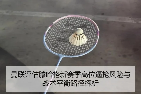 曼联评估滕哈格新赛季高位逼抢风险与战术平衡路径探析