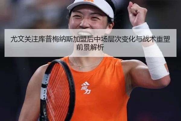 尤文关注库普梅纳斯加盟后中场层次变化与战术重塑前景解析