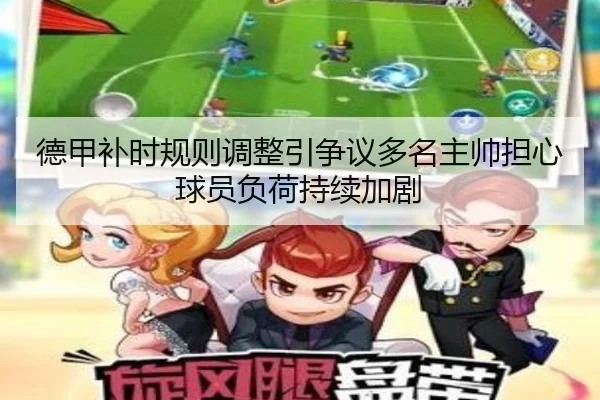 德甲补时规则调整引争议多名主帅担心球员负荷持续加剧