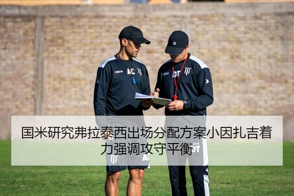 国米研究弗拉泰西出场分配方案小因扎吉着力强调攻守平衡