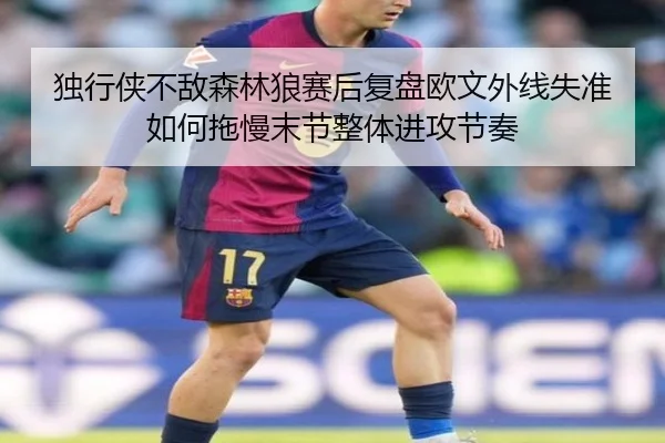 独行侠不敌森林狼赛后复盘欧文外线失准如何拖慢末节整体进攻节奏