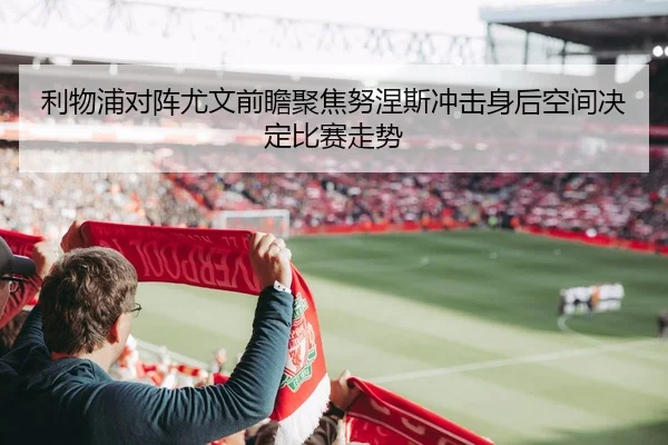 利物浦对阵尤文前瞻聚焦努涅斯冲击身后空间决定比赛走势