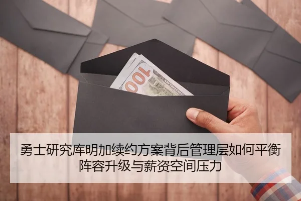 勇士研究库明加续约方案背后管理层如何平衡阵容升级与薪资空间压力