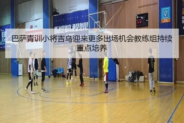 巴萨青训小将吉乌迎来更多出场机会教练组持续重点培养
