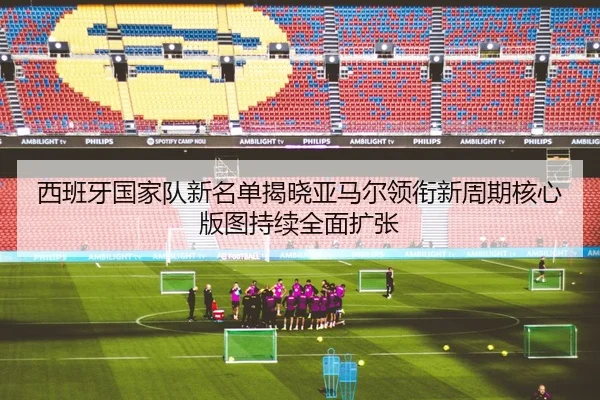西班牙国家队新名单揭晓亚马尔领衔新周期核心版图持续全面扩张